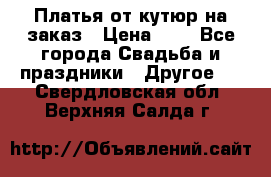 Платья от кутюр на заказ › Цена ­ 1 - Все города Свадьба и праздники » Другое   . Свердловская обл.,Верхняя Салда г.